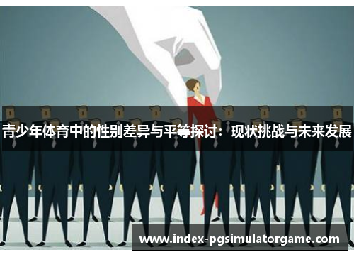 青少年体育中的性别差异与平等探讨:现状挑战与未来发展 青少年体育中的性别差异与平等探讨:现状挑战与未来发展