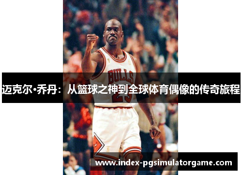 迈克尔·乔丹:从篮球之神到全球体育偶像的传奇旅程 迈克尔·乔丹:从篮球之神到全球体育偶像的传奇旅程