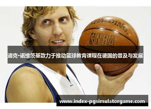 迪克·诺维茨基致力于推动篮球教育课程在德国的普及与发展 迪克·诺维茨基致力于推动篮球教育课程在德国的普及与发展