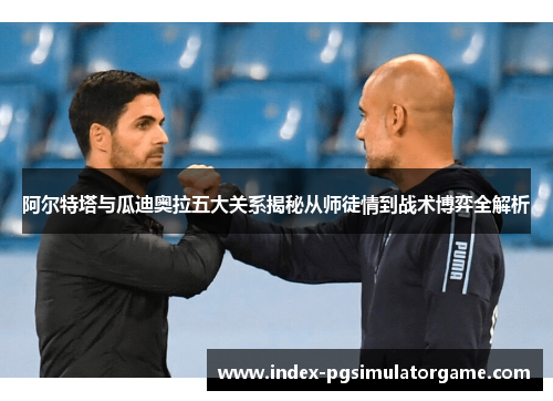 阿尔特塔与瓜迪奥拉五大关系揭秘从师徒情到战术博弈全解析 阿尔特塔与瓜迪奥拉五大关系揭秘从师徒情到战术博弈全解析