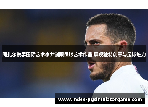 阿扎尔携手国际艺术家共创限量版艺术作品 展现独特创意与足球魅力 阿扎尔携手国际艺术家共创限量版艺术作品 展现独特创意与足球魅力