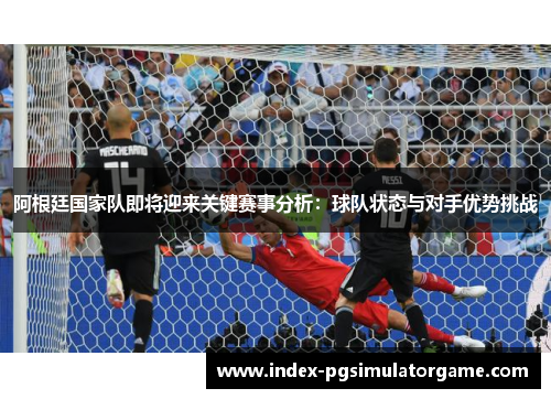 阿根廷国家队即将迎来关键赛事分析：球队状态与对手优势挑战