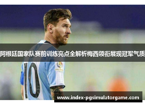阿根廷国家队赛前训练亮点全解析梅西领衔展现冠军气质
