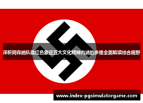 深析阿森纳队徽红色象征五大文化精神内涵的多维全面解读综合视野