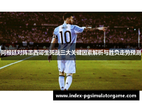 阿根廷对阵墨西哥生死战三大关键因素解析与胜负走势预测