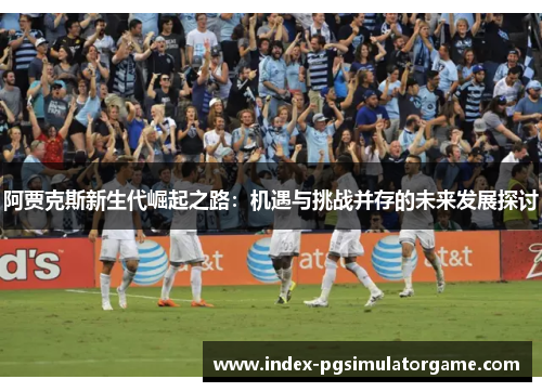 阿贾克斯新生代崛起之路：机遇与挑战并存的未来发展探讨