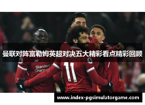 曼联对阵富勒姆英超对决五大精彩看点精彩回顾 曼联对阵富勒姆英超对决五大精彩看点精彩回顾