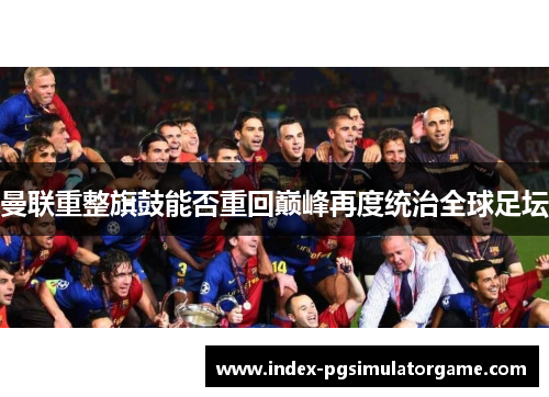 曼联重整旗鼓能否重回巅峰再度统治全球足坛 曼联重整旗鼓能否重回巅峰再度统治全球足坛