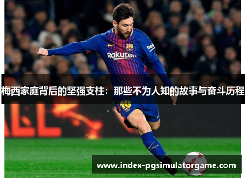 梅西家庭背后的坚强支柱:那些不为人知的故事与奋斗历程 梅西家庭背后的坚强支柱:那些不为人知的故事与奋斗历程