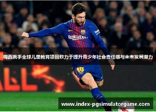 梅西携手全球儿童教育项目致力于提升青少年社会责任感与未来发展潜力 梅西携手全球儿童教育项目致力于提升青少年社会责任感与未来发展潜力