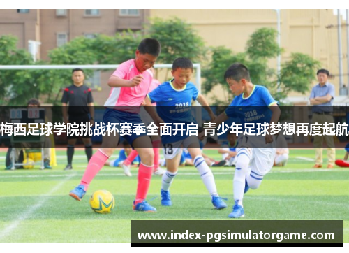 梅西足球学院挑战杯赛季全面开启 青少年足球梦想再度起航 梅西足球学院挑战杯赛季全面开启 青少年足球梦想再度起航