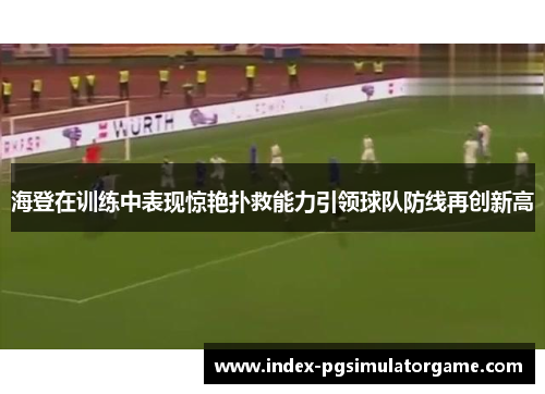 海登在训练中表现惊艳扑救能力引领球队防线再创新高 海登在训练中表现惊艳扑救能力引领球队防线再创新高