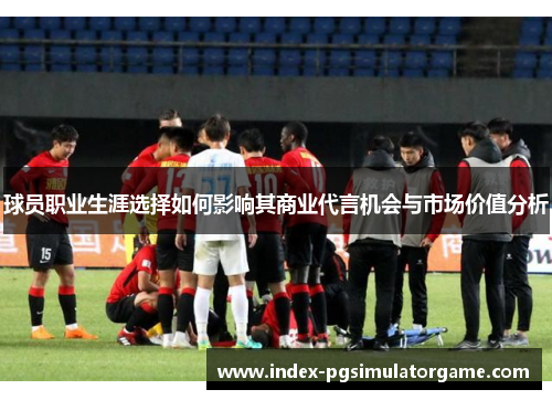 球员职业生涯选择如何影响其商业代言机会与市场价值分析