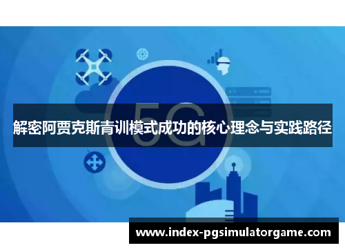 解密阿贾克斯青训模式成功的核心理念与实践路径