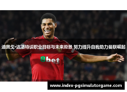 迪奥戈·达洛特谈职业目标与未来愿景 努力提升自我助力曼联崛起